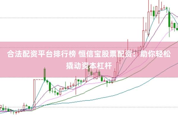 合法配资平台排行榜 恒信宝股票配资：助你轻松撬动资本杠杆