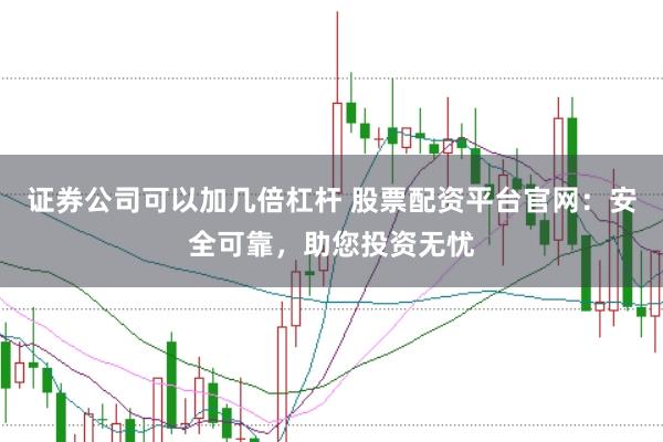 证券公司可以加几倍杠杆 股票配资平台官网：安全可靠，助您投资无忧