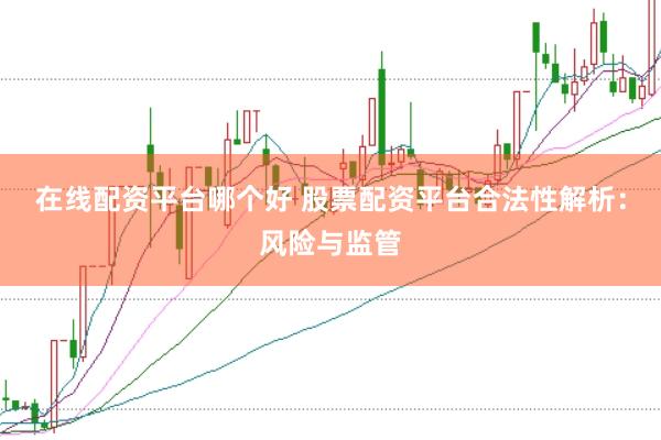在线配资平台哪个好 股票配资平台合法性解析：风险与监管