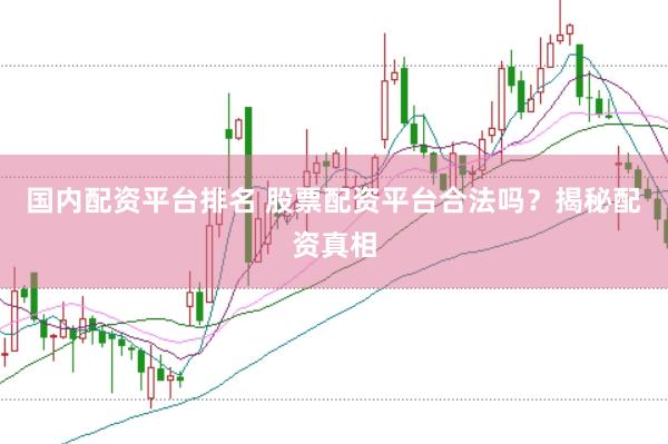 国内配资平台排名 股票配资平台合法吗？揭秘配资真相