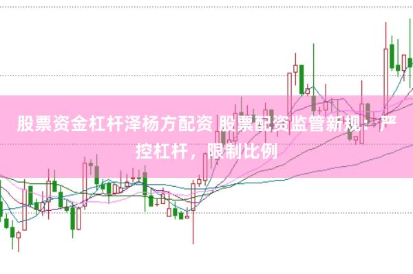股票资金杠杆泽杨方配资 股票配资监管新规：严控杠杆，限制比例