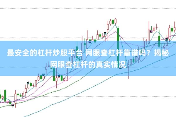 最安全的杠杆炒股平台 网眼查杠杆靠谱吗？揭秘网眼查杠杆的真实情况