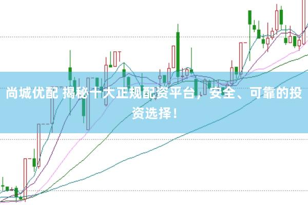 尚城优配 揭秘十大正规配资平台，安全、可靠的投资选择！