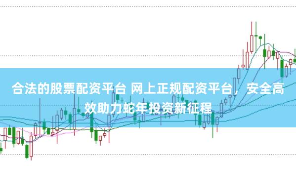 合法的股票配资平台 网上正规配资平台，安全高效助力蛇年投资新征程