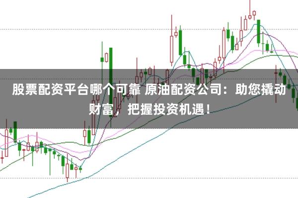 股票配资平台哪个可靠 原油配资公司：助您撬动财富，把握投资机遇！