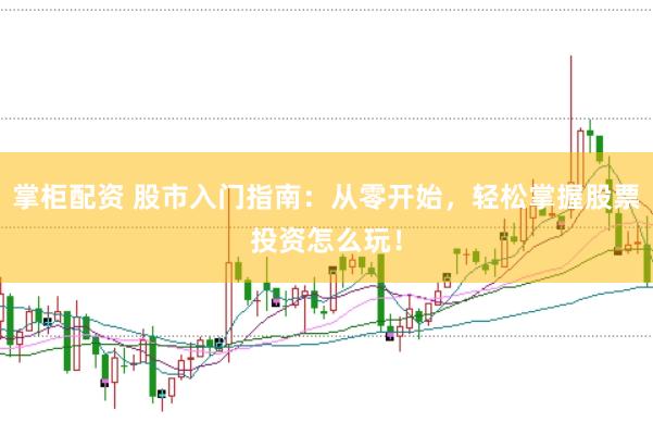 掌柜配资 股市入门指南：从零开始，轻松掌握股票投资怎么玩！