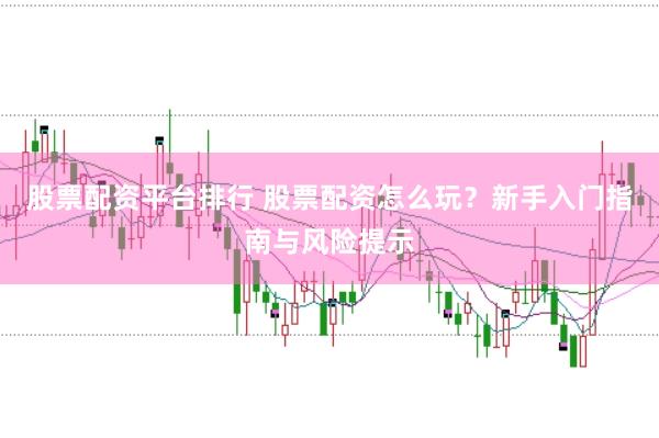 股票配资平台排行 股票配资怎么玩？新手入门指南与风险提示
