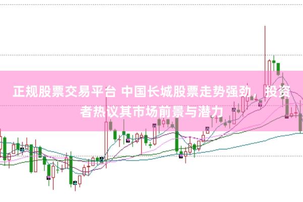 正规股票交易平台 中国长城股票走势强劲，投资者热议其市场前景与潜力