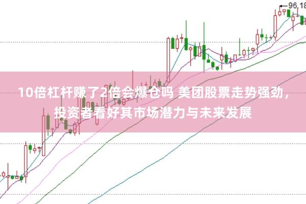 10倍杠杆赚了2倍会爆仓吗 美团股票走势强劲，投资者看好其市场潜力与未来发展