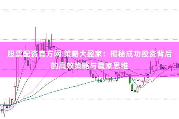 股票配资官方网 策略大盈家：揭秘成功投资背后的高效策略与赢家思维