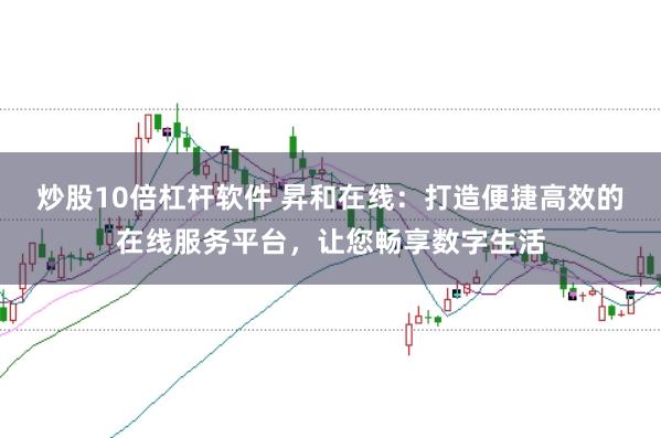 炒股10倍杠杆软件 昇和在线：打造便捷高效的在线服务平台，让您畅享数字生活