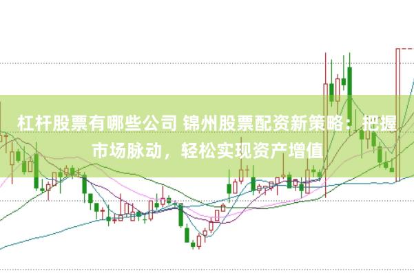 杠杆股票有哪些公司 锦州股票配资新策略：把握市场脉动，轻松实现资产增值