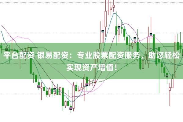 平台配资 银易配资：专业股票配资服务，助您轻松实现资产增值！