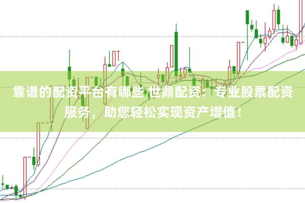 靠谱的配资平台有哪些 世鼎配资：专业股票配资服务，助您轻松实现资产增值！