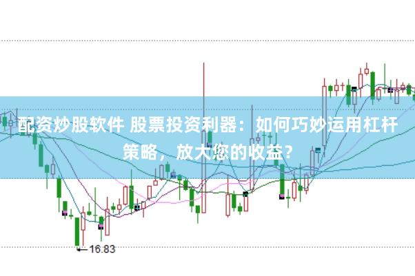 配资炒股软件 股票投资利器：如何巧妙运用杠杆策略，放大您的收益？