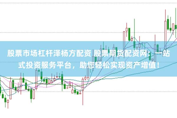 股票市场杠杆泽杨方配资 股票期货配资网：一站式投资服务平台，助您轻松实现资产增值！