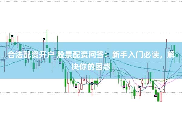 合法配资开户 股票配资问答：新手入门必读，解决你的困惑