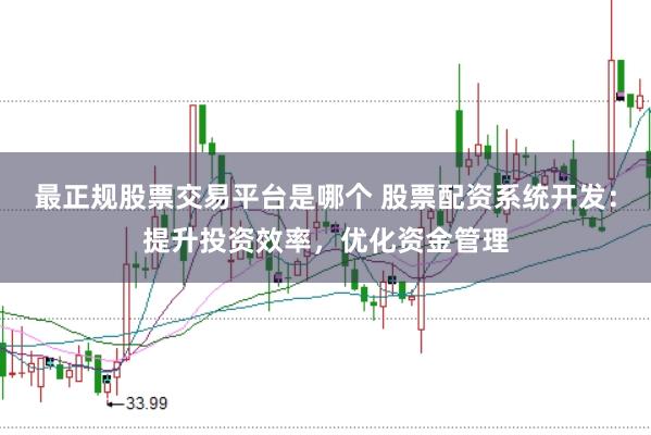 最正规股票交易平台是哪个 股票配资系统开发：提升投资效率，优化资金管理