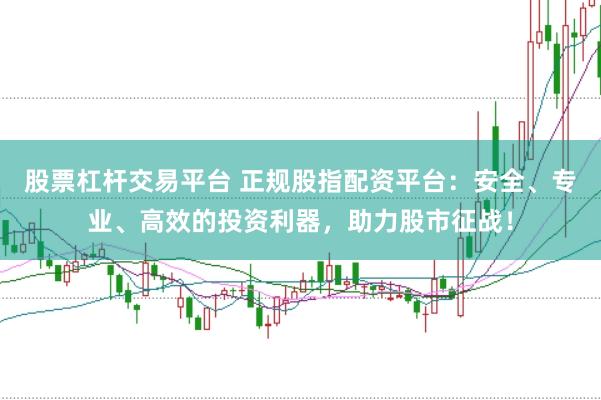 股票杠杆交易平台 正规股指配资平台：安全、专业、高效的投资利器，助力股市征战！