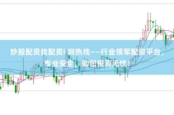 炒股配资找配资i 圳热线——行业领军配资平台，专业安全，助您投资无忧！