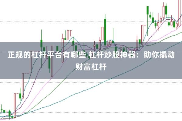 正规的杠杆平台有哪些 杠杆炒股神器：助你撬动财富杠杆