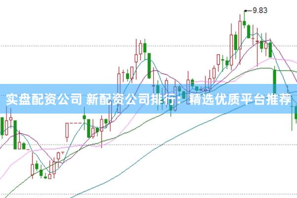 实盘配资公司 新配资公司排行：精选优质平台推荐