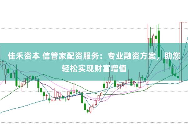 佳禾资本 信管家配资服务：专业融资方案，助您轻松实现财富增值
