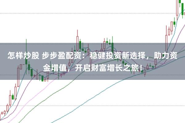 怎样炒股 步步盈配资：稳健投资新选择，助力资金增值，开启财富增长之旅！