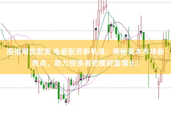 股指期货配资 电瓷配资新机遇：揭秘资本市场新热点，助力投资者把握财富增长！