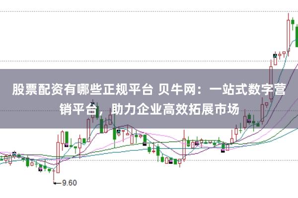 股票配资有哪些正规平台 贝牛网：一站式数字营销平台，助力企业高效拓展市场