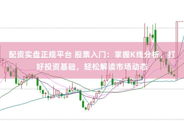 配资实盘正规平台 股票入门：掌握K线分析，打好投资基础，轻松解读市场动态
