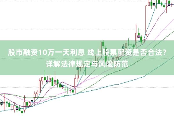 股市融资10万一天利息 线上股票配资是否合法？详解法律规定与风险防范