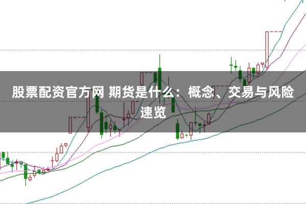 股票配资官方网 期货是什么：概念、交易与风险速览