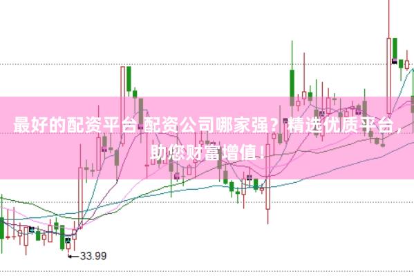最好的配资平台 配资公司哪家强？精选优质平台，助您财富增值！