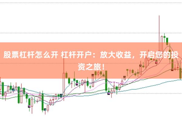 股票杠杆怎么开 杠杆开户：放大收益，开启您的投资之旅！