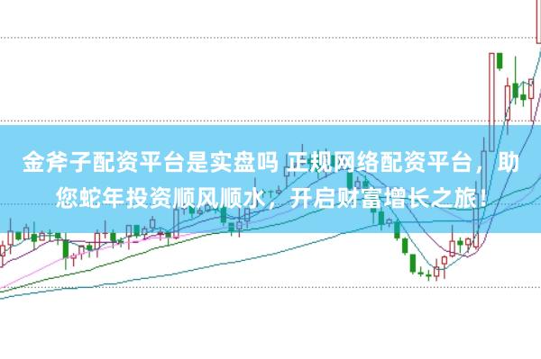 金斧子配资平台是实盘吗 正规网络配资平台，助您蛇年投资顺风顺水，开启财富增长之旅！