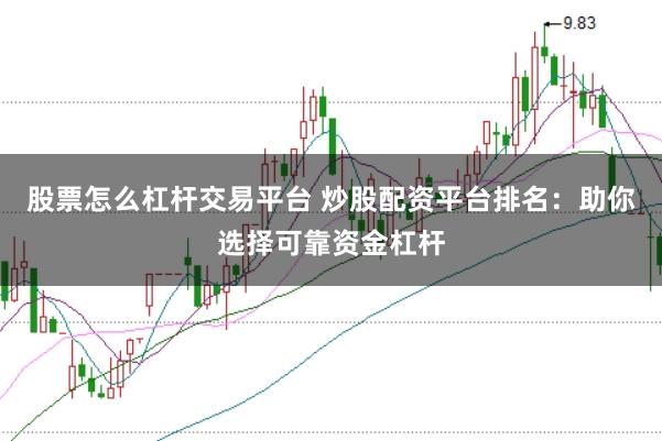 股票怎么杠杆交易平台 炒股配资平台排名：助你选择可靠资金杠杆