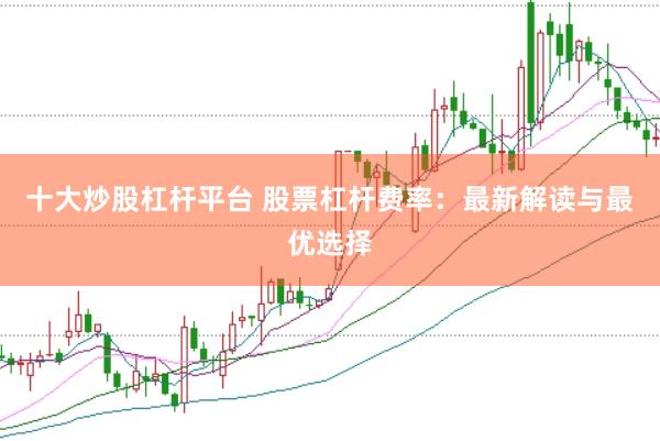 十大炒股杠杆平台 股票杠杆费率：最新解读与最优选择