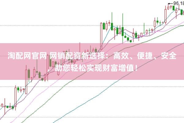 淘配网官网 网销配资新选择：高效、便捷、安全，助您轻松实现财富增值！