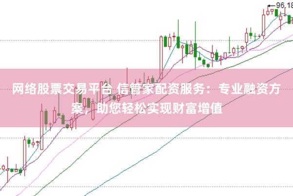 网络股票交易平台 信管家配资服务：专业融资方案，助您轻松实现财富增值