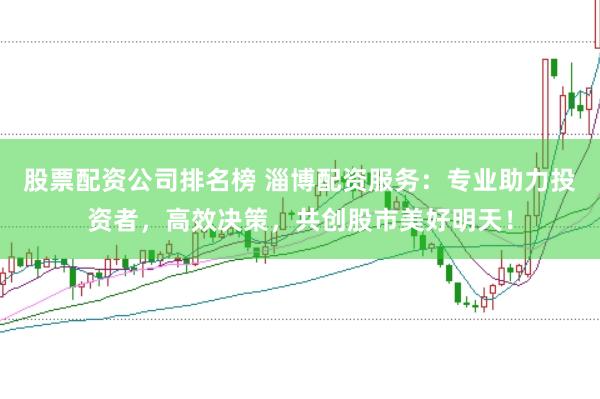 股票配资公司排名榜 淄博配资服务：专业助力投资者，高效决策，共创股市美好明天！