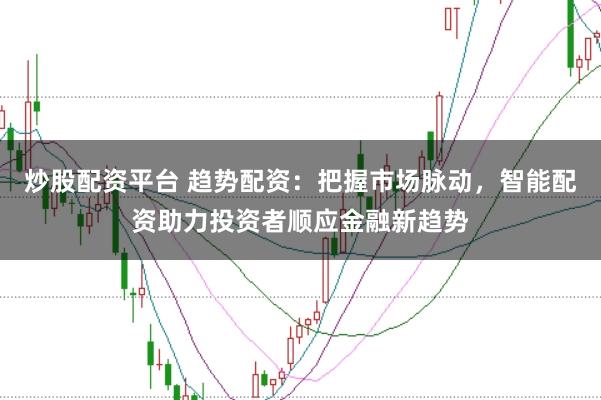 炒股配资平台 趋势配资：把握市场脉动，智能配资助力投资者顺应金融新趋势