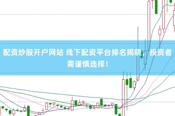 配资炒股开户网站 线下配资平台排名揭晓，投资者需谨慎选择！