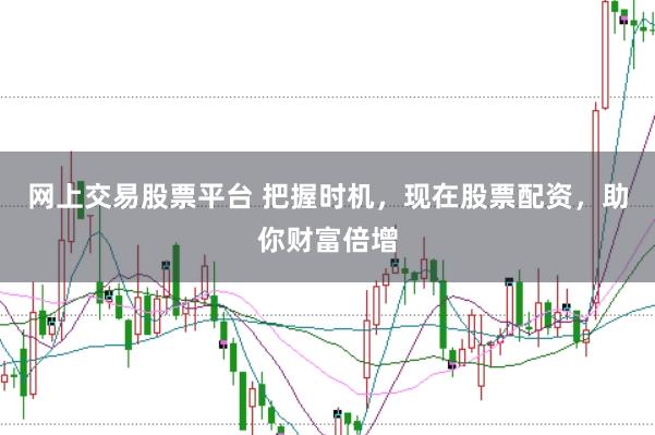 网上交易股票平台 把握时机，现在股票配资，助你财富倍增