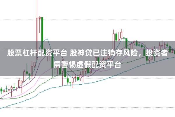 股票杠杆配资平台 股神贷已注销存风险，投资者需警惕虚假配资平台