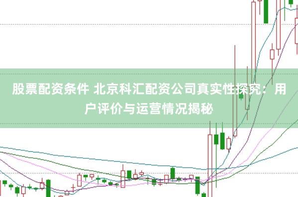 股票配资条件 北京科汇配资公司真实性探究：用户评价与运营情况揭秘