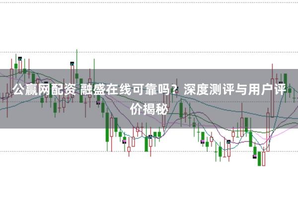公赢网配资 融盛在线可靠吗？深度测评与用户评价揭秘