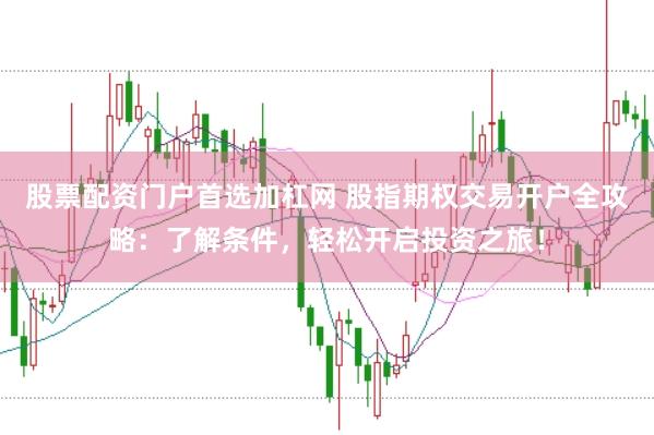 股票配资门户首选加杠网 股指期权交易开户全攻略：了解条件，轻松开启投资之旅！