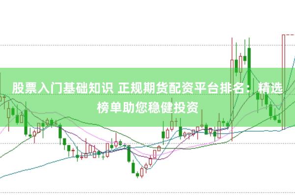 股票入门基础知识 正规期货配资平台排名：精选榜单助您稳健投资