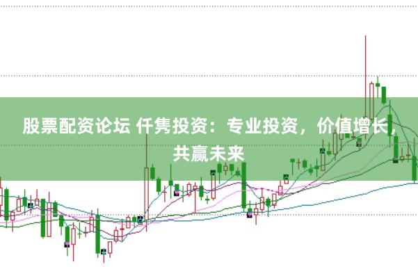 股票配资论坛 仟隽投资：专业投资，价值增长，共赢未来